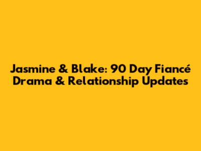 Jasmine & Blake: 90 Day Fiancé Drama & Relationship Updates