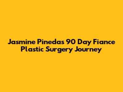 Jasmine Pineda's 90 Day Fiance Plastic Surgery Journey