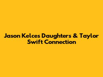 Jason Kelce's Daughters & Taylor Swift Connection