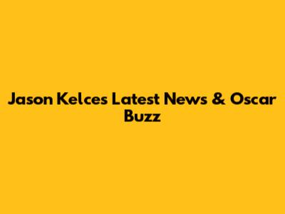 Jason Kelce's Latest News & Oscar Buzz