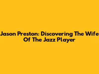 Jason Preston: Discovering The Wife Of The Jazz Player