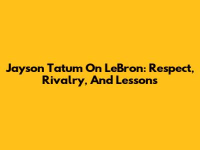Jayson Tatum On LeBron: Respect, Rivalry, And Lessons