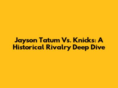 Jayson Tatum Vs. Knicks: A Historical Rivalry Deep Dive