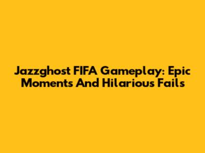 Jazzghost FIFA Gameplay: Epic Moments And Hilarious Fails