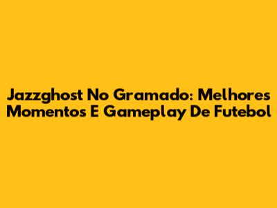 Jazzghost No Gramado: Melhores Momentos E Gameplay De Futebol