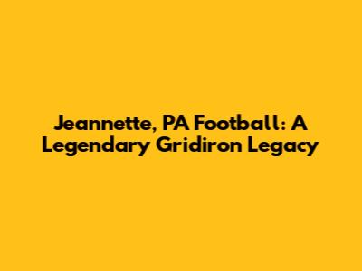 Jeannette, PA Football: A Legendary Gridiron Legacy