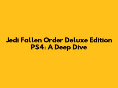 Jedi Fallen Order Deluxe Edition PS4: A Deep Dive