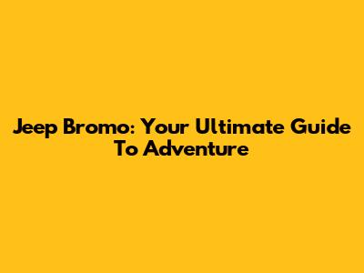Jeep Bromo: Your Ultimate Guide To Adventure