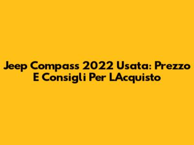 Jeep Compass 2022 Usata: Prezzo E Consigli Per L'Acquisto