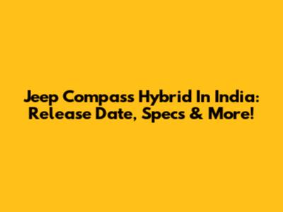 Jeep Compass Hybrid In India: Release Date, Specs & More!