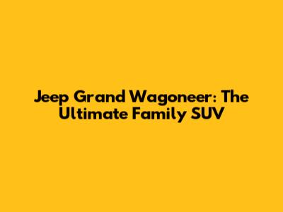 Jeep Grand Wagoneer: The Ultimate Family SUV