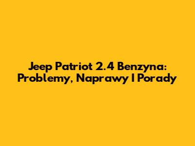 Jeep Patriot 2.4 Benzyna: Problemy, Naprawy I Porady
