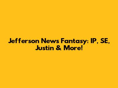 Jefferson News Fantasy: IP, SE, Justin & More!