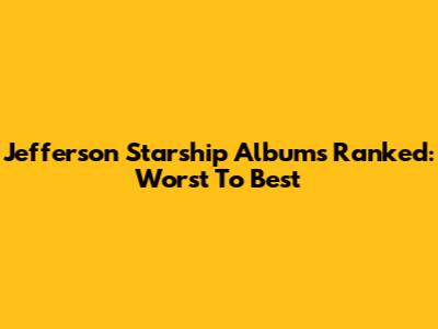 Jefferson Starship Albums Ranked: Worst To Best