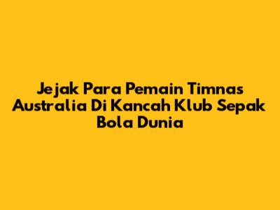 Jejak Para Pemain Timnas Australia Di Kancah Klub Sepak Bola Dunia