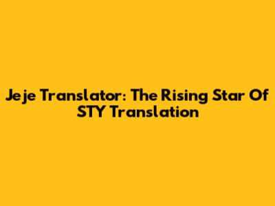 Jeje Translator: The Rising Star Of STY Translation