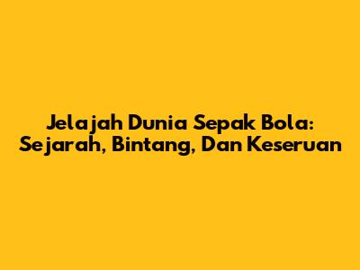 Jelajah Dunia Sepak Bola: Sejarah, Bintang, Dan Keseruan