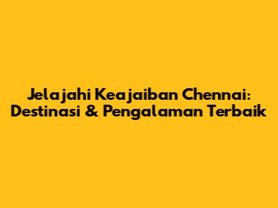 Jelajahi Keajaiban Chennai: Destinasi & Pengalaman Terbaik