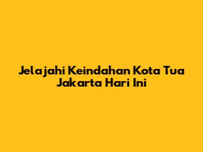 Jelajahi Keindahan Kota Tua Jakarta Hari Ini