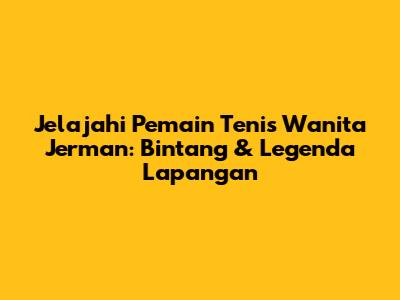 Jelajahi Pemain Tenis Wanita Jerman: Bintang & Legenda Lapangan