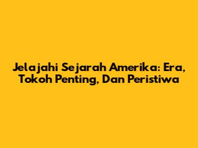 Jelajahi Sejarah Amerika: Era, Tokoh Penting, Dan Peristiwa
