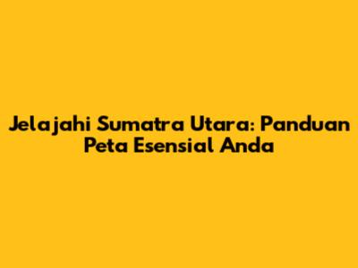 Jelajahi Sumatra Utara: Panduan Peta Esensial Anda