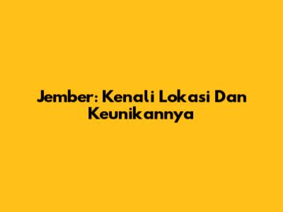Jember: Kenali Lokasi Dan Keunikannya