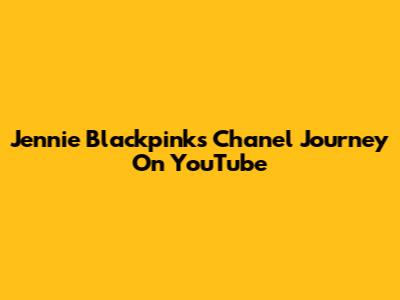 Jennie Blackpink's Chanel Journey On YouTube