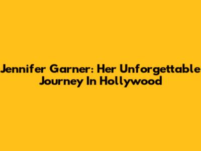 Jennifer Garner: Her Unforgettable Journey In Hollywood