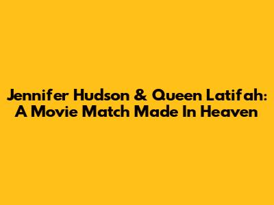 Jennifer Hudson & Queen Latifah: A Movie Match Made In Heaven