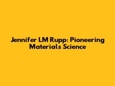 Jennifer LM Rupp: Pioneering Materials Science