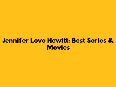 Jennifer Love Hewitt: Best Series & Movies