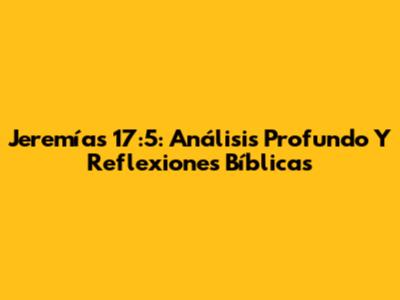 Jeremías 17:5: Análisis Profundo Y Reflexiones Bíblicas