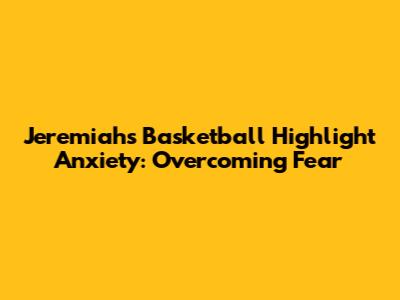 Jeremiah's Basketball Highlight Anxiety: Overcoming Fear