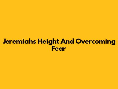 Jeremiah's Height And Overcoming Fear