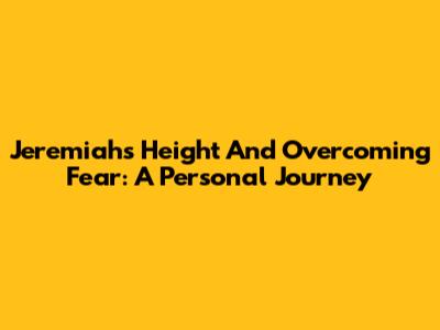 Jeremiah's Height And Overcoming Fear: A Personal Journey