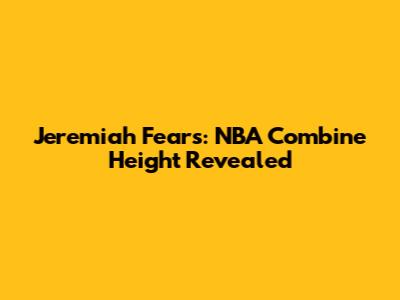 Jeremiah Fears: NBA Combine Height Revealed