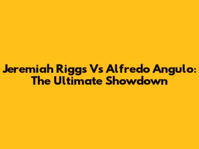 Jeremiah Riggs Vs Alfredo Angulo: The Ultimate Showdown
