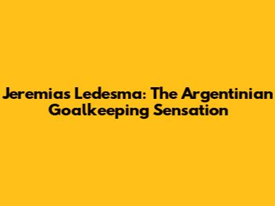 Jeremias Ledesma: The Argentinian Goalkeeping Sensation