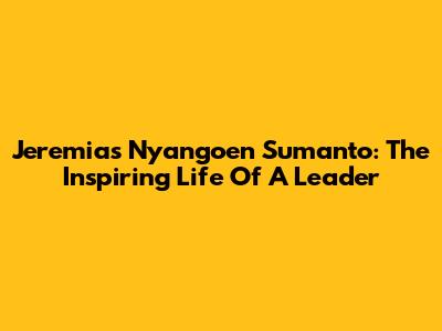 Jeremias Nyangoen Sumanto: The Inspiring Life Of A Leader