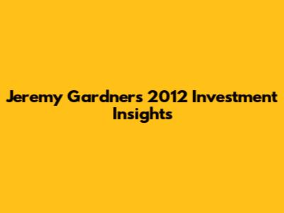 Jeremy Gardner's 2012 Investment Insights