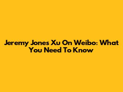 Jeremy Jones Xu On Weibo: What You Need To Know