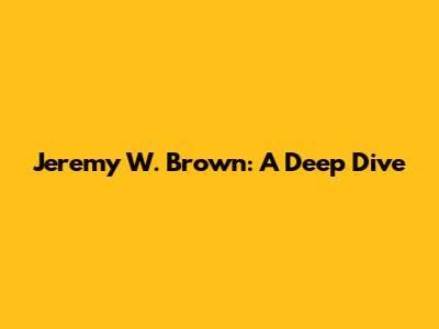 Jeremy W. Brown: A Deep Dive