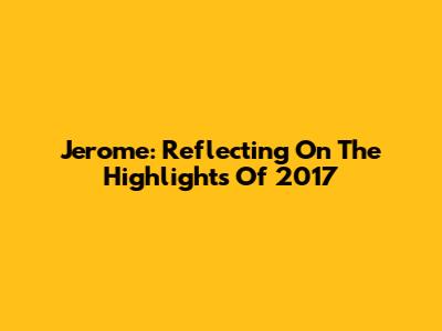 Jerome: Reflecting On The Highlights Of 2017