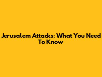 Jerusalem Attacks: What You Need To Know