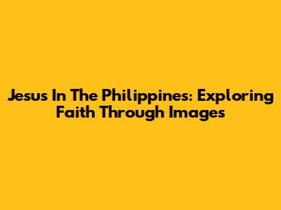Jesus In The Philippines: Exploring Faith Through Images