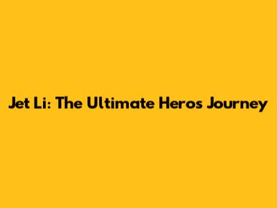 Jet Li: The Ultimate Hero's Journey