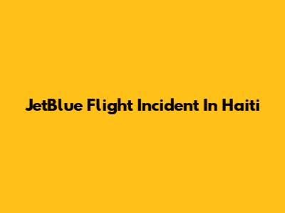 JetBlue Flight Incident In Haiti