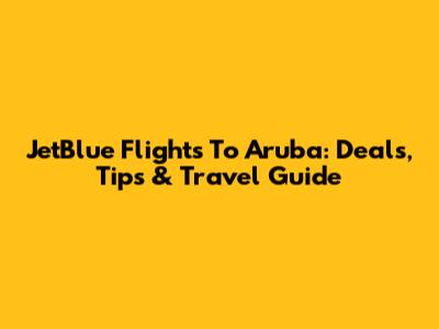 JetBlue Flights To Aruba: Deals, Tips & Travel Guide