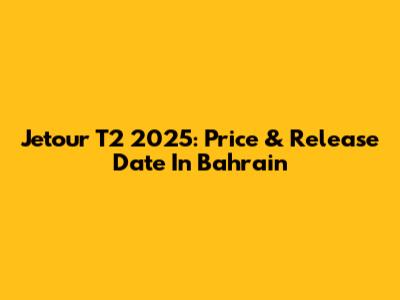 Jetour T2 2025: Price & Release Date In Bahrain